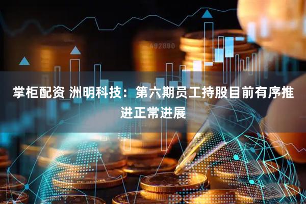 掌柜配资 洲明科技：第六期员工持股目前有序推进正常进展