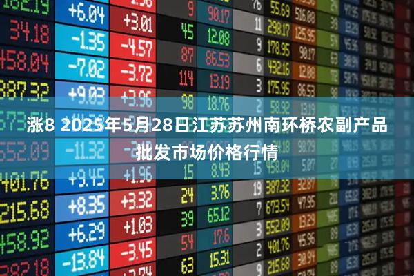 涨8 2025年5月28日江苏苏州南环桥农副产品批发市场价格行情