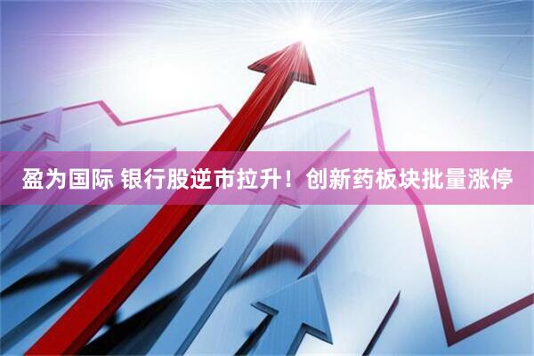 盈为国际 银行股逆市拉升！创新药板块批量涨停