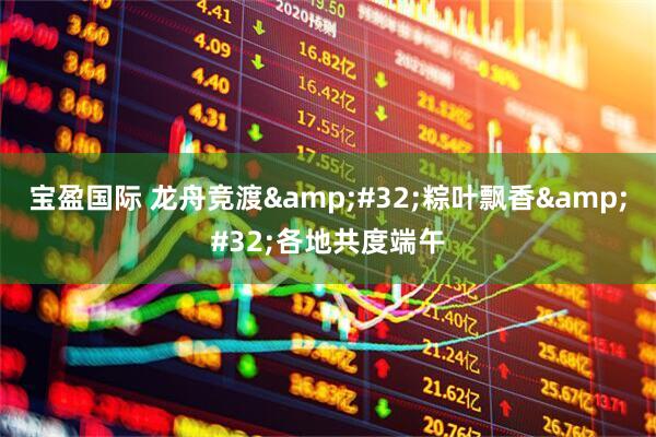 宝盈国际 龙舟竞渡&#32;粽叶飘香&#32;各地共度端午