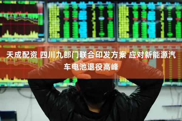 天成配资 四川九部门联合印发方案 应对新能源汽车电池退役高峰