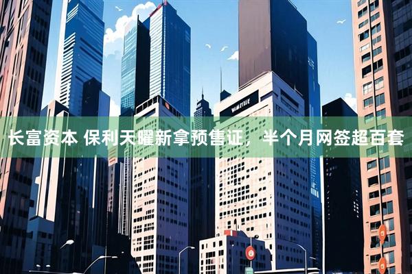 长富资本 保利天曜新拿预售证，半个月网签超百套