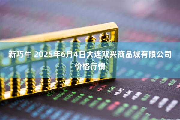新巧牛 2025年6月4日大连双兴商品城有限公司价格行情