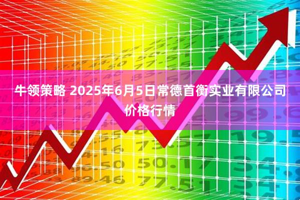 牛领策略 2025年6月5日常德首衡实业有限公司价格行情