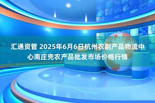 汇通资管 2025年6月6日杭州农副产品物流中心南庄兜农产品批发市场价格行情