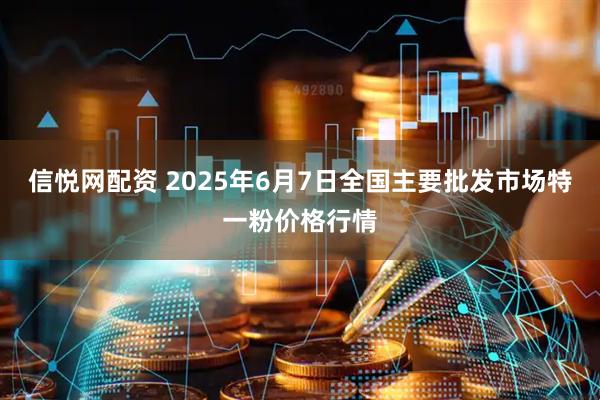 信悦网配资 2025年6月7日全国主要批发市场特一粉价格行情