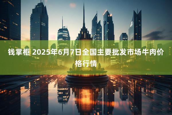 钱掌柜 2025年6月7日全国主要批发市场牛肉价格行情