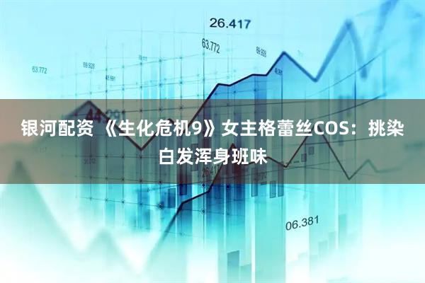 银河配资 《生化危机9》女主格蕾丝COS：挑染白发浑身班味