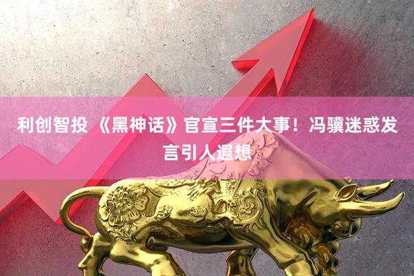 利创智投 《黑神话》官宣三件大事！冯骥迷惑发言引人遐想