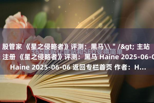股管家 《星之侵略者》评测：黑马\＂/> 主站 商城 论坛 自运营 登录 注册 《星之侵略者》评测：黑马 Haine 2025-06-06 返回专栏首页 作者：H...