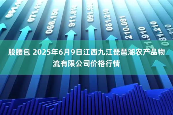 股腰包 2025年6月9日江西九江琵琶湖农产品物流有限公司价格行情
