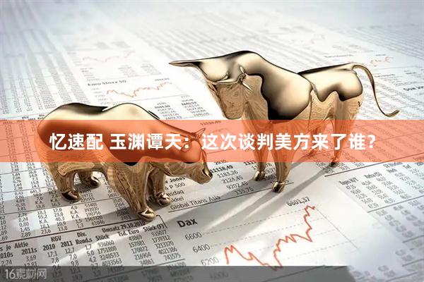 忆速配 玉渊谭天：这次谈判美方来了谁？