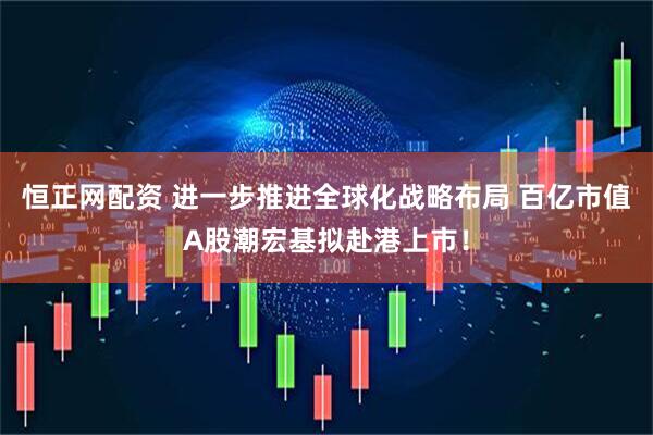 恒正网配资 进一步推进全球化战略布局 百亿市值A股潮宏基拟赴港上市！