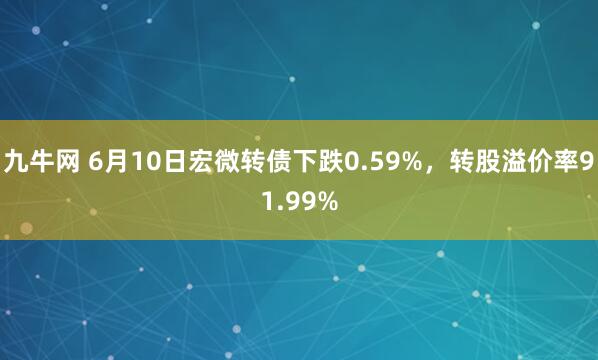 九牛网 6月10日宏微转债下跌0.59%,转股溢价率91.99%