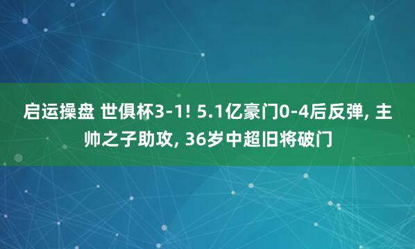 启运操盘 世俱杯3-1! 5.1亿豪门0-4后反弹, 主帅之子助攻, 36岁中超旧将破门