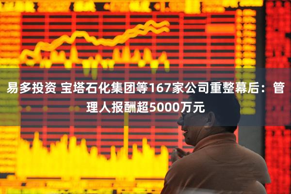 易多投资 宝塔石化集团等167家公司重整幕后:管理人报酬超5000万元