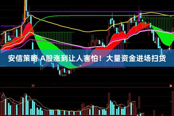 安信策略 A股涨到让人害怕！大量资金进场扫货