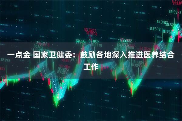 一点金 国家卫健委：鼓励各地深入推进医养结合工作