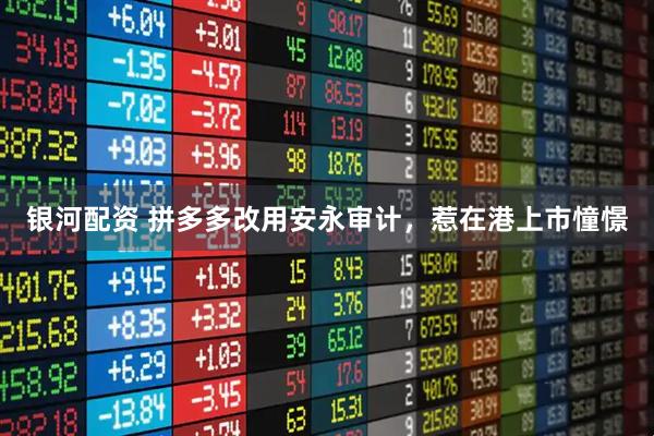 银河配资 拼多多改用安永审计，惹在港上市憧憬