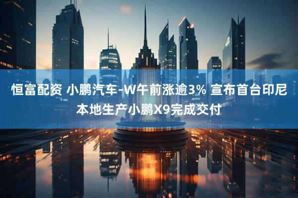 恒富配资 小鹏汽车-W午前涨逾3% 宣布首台印尼本地生产小鹏X9完成交付