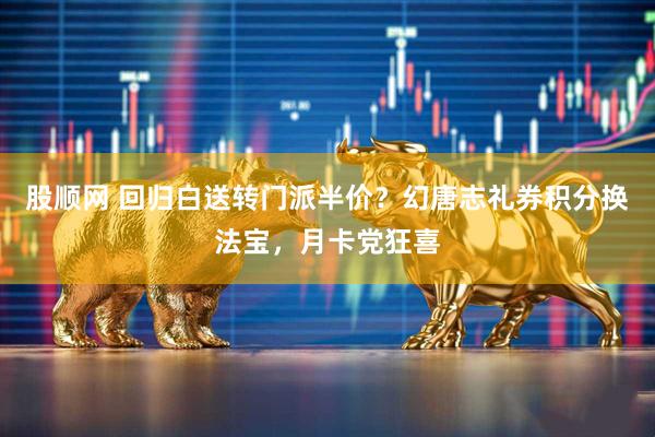 股顺网 回归白送转门派半价？幻唐志礼券积分换法宝，月卡党狂喜