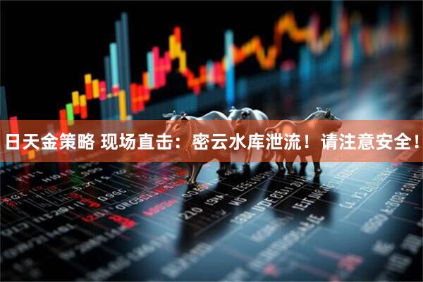 日天金策略 现场直击：密云水库泄流！请注意安全！