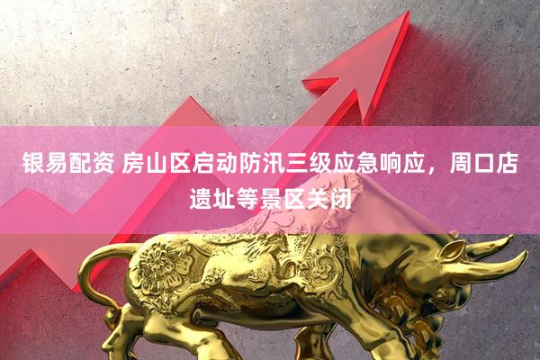 银易配资 房山区启动防汛三级应急响应，周口店遗址等景区关闭