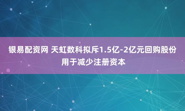 银易配资网 天虹数科拟斥1.5亿-2亿元回购股份 用于减少注册资本