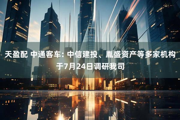 天盈配 中通客车: 中信建投、胤盛资产等多家机构于7月24日调研我司