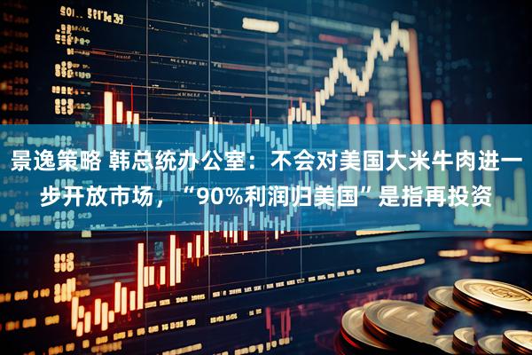 景逸策略 韩总统办公室：不会对美国大米牛肉进一步开放市场，“90%利润归美国”是指再投资