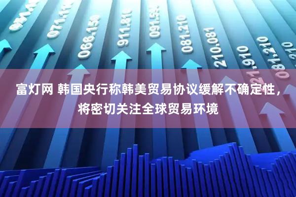 富灯网 韩国央行称韩美贸易协议缓解不确定性，将密切关注全球贸易环境