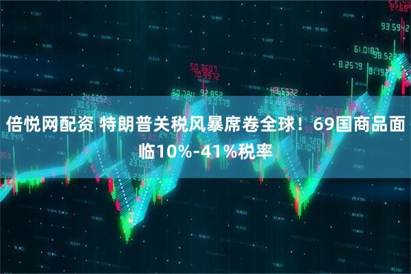 倍悦网配资 特朗普关税风暴席卷全球！69国商品面临10%-41%税率