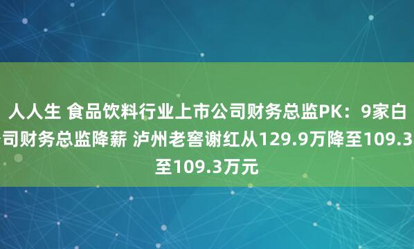 人人生 食品饮料行业上市公司财务总监PK：9家白酒公司财务总监降薪 泸州老窖谢红从129.9万降至109.3万元