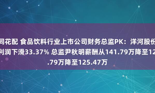 同花配 食品饮料行业上市公司财务总监PK：洋河股份去年净利润下滑33.37% 总监尹秋明薪酬从141.79万降至125.47万