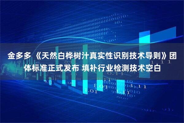 金多多 《天然白桦树汁真实性识别技术导则》团体标准正式发布 填补行业检测技术空白