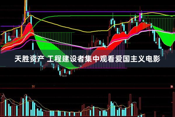 天胜资产 工程建设者集中观看爱国主义电影