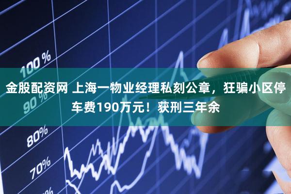 金股配资网 上海一物业经理私刻公章，狂骗小区停车费190万元！获刑三年余