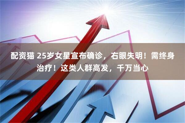 配资猫 25岁女星宣布确诊，右眼失明！需终身治疗！这类人群高发，千万当心