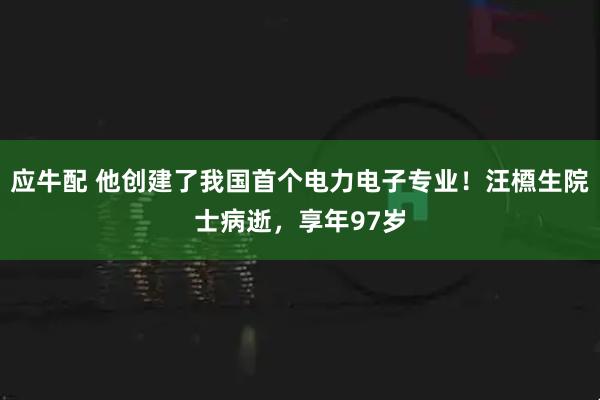 应牛配 他创建了我国首个电力电子专业!汪槱生院士病逝,享年97岁