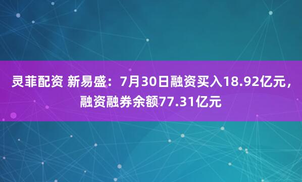 灵菲配资 新易盛：7月30日融资买入18.92亿元，融资融券余额77.31亿元