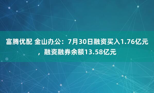 富腾优配 金山办公：7月30日融资买入1.76亿元，融资融券余额13.58亿元