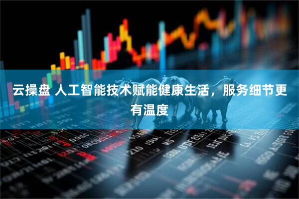 云操盘 人工智能技术赋能健康生活，服务细节更有温度