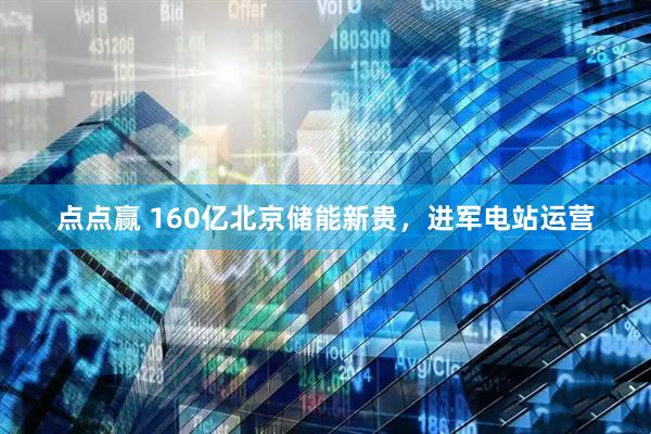 点点赢 160亿北京储能新贵，进军电站运营