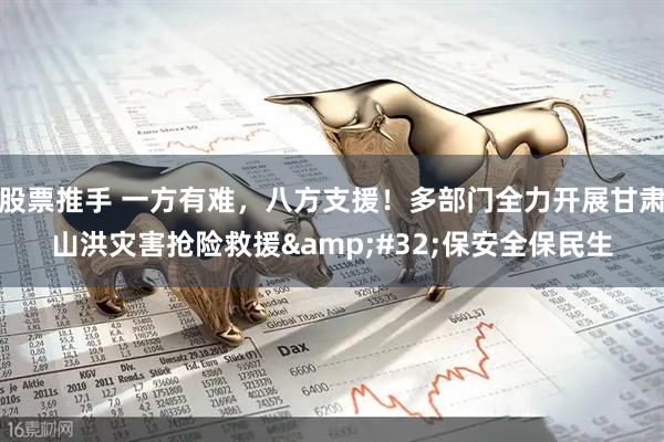 股票推手 一方有难，八方支援！多部门全力开展甘肃山洪灾害抢险救援&#32;保安全保民生