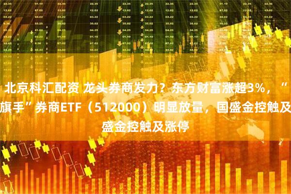 北京科汇配资 龙头券商发力?东方财富涨超3%,“牛市旗手”券商ETF(512000)明显放量,国盛金控触及涨停