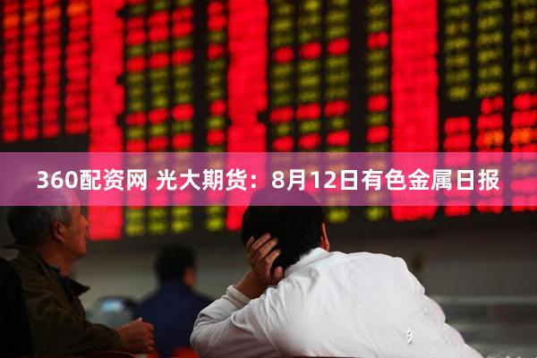 360配资网 光大期货：8月12日有色金属日报