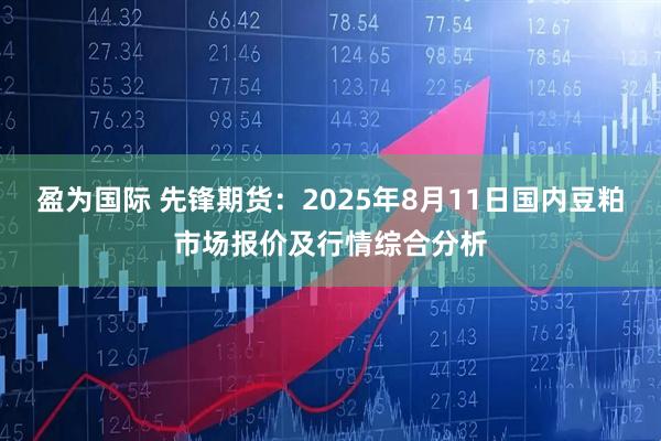 盈为国际 先锋期货:2025年8月11日国内豆粕市场报价及行情综合分析