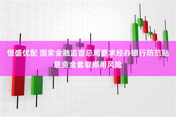 恒盛优配 国家金融监管总局要求经办银行防范贴息资金套取挪用风险