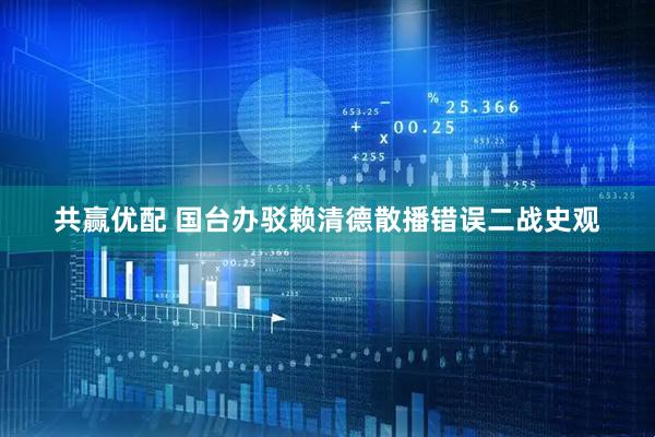 共赢优配 国台办驳赖清德散播错误二战史观
