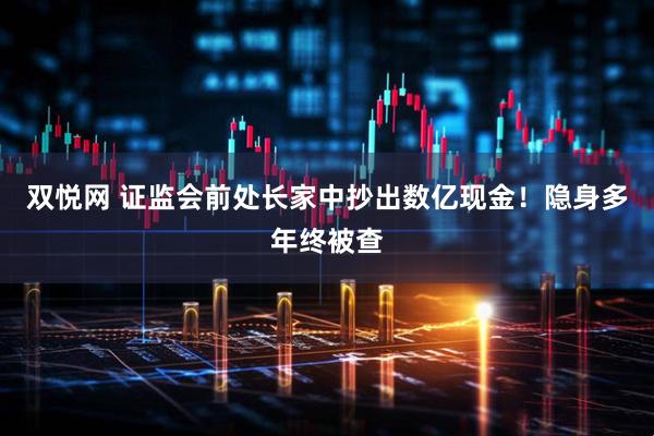 双悦网 证监会前处长家中抄出数亿现金！隐身多年终被查